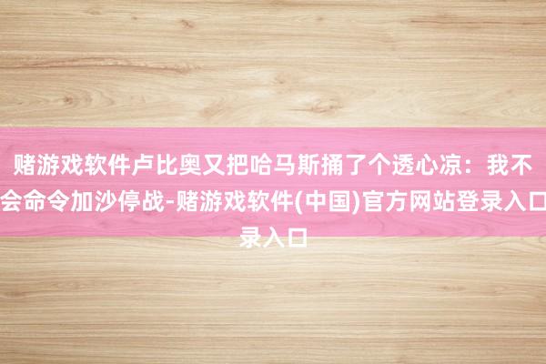 赌游戏软件卢比奥又把哈马斯捅了个透心凉：我不会命令加沙停战-赌游戏软件(中国)官方网站登录入口