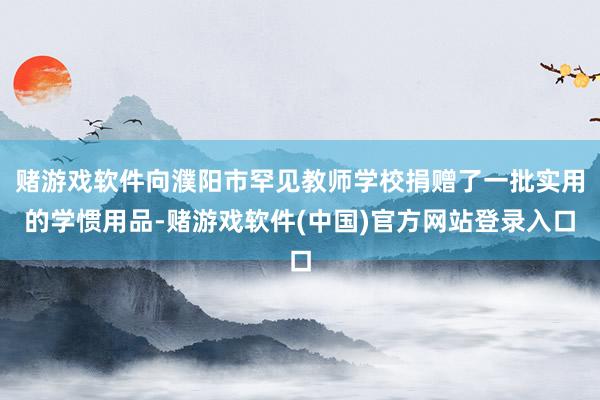 赌游戏软件向濮阳市罕见教师学校捐赠了一批实用的学惯用品-赌游戏软件(中国)官方网站登录入口