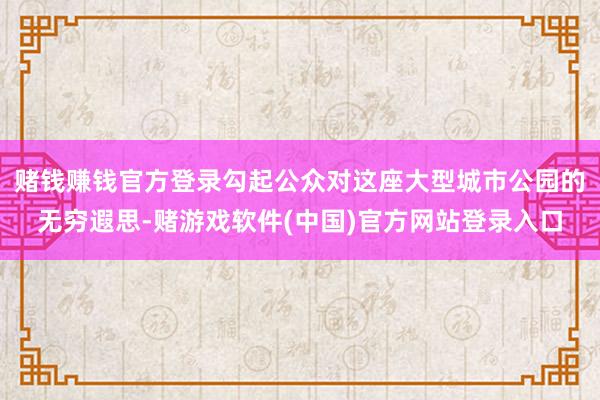 赌钱赚钱官方登录勾起公众对这座大型城市公园的无穷遐思-赌游戏软件(中国)官方网站登录入口