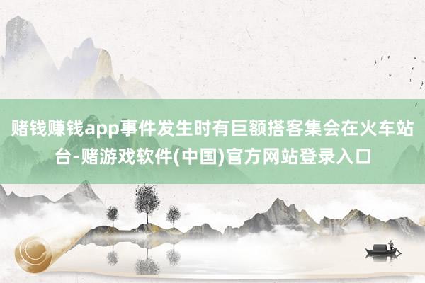 赌钱赚钱app事件发生时有巨额搭客集会在火车站台-赌游戏软件(中国)官方网站登录入口