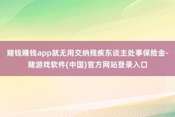 赌钱赚钱app就无用交纳残疾东谈主处事保险金-赌游戏软件(中国)官方网站登录入口