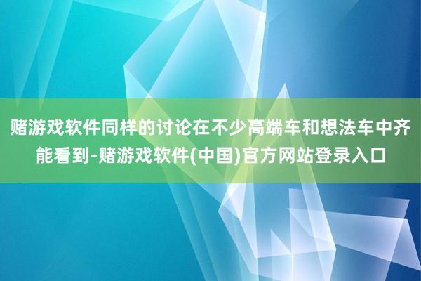 赌游戏软件同样的讨论在不少高端车和想法车中齐能看到-赌游戏软件(中国)官方网站登录入口