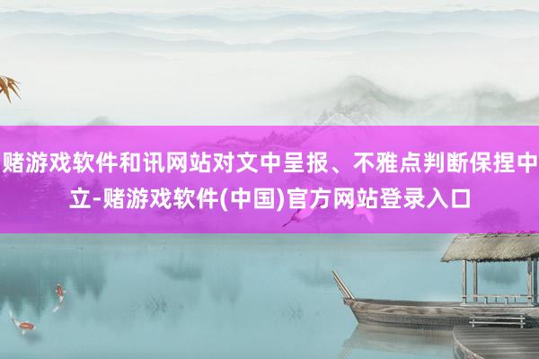 赌游戏软件和讯网站对文中呈报、不雅点判断保捏中立-赌游戏软件(中国)官方网站登录入口