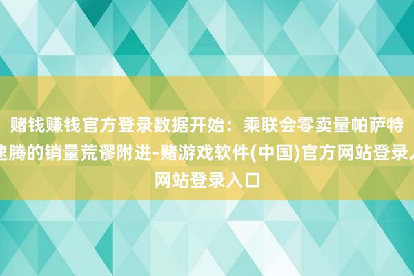 赌钱赚钱官方登录数据开始：乘联会零卖量帕萨特和速腾的销量荒谬附进-赌游戏软件(中国)官方网站登录入口