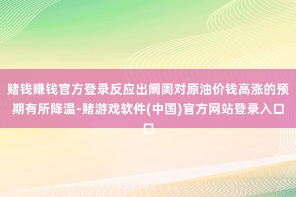 赌钱赚钱官方登录反应出阛阓对原油价钱高涨的预期有所降温-赌游戏软件(中国)官方网站登录入口