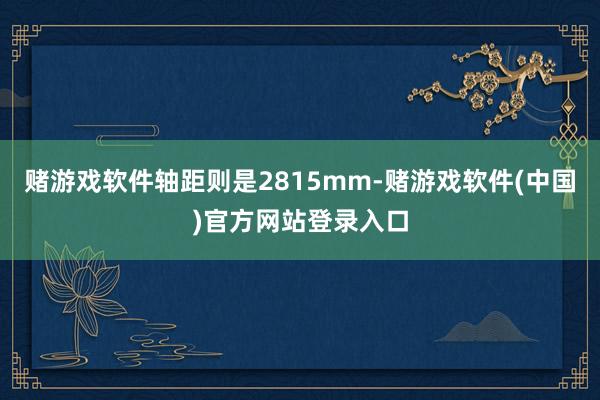 赌游戏软件轴距则是2815mm-赌游戏软件(中国)官方网站登录入口