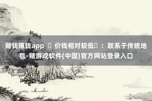 赌钱赚钱app  ‌价钱相对较低‌：联系于传统地毯-赌游戏软件(中国)官方网站登录入口