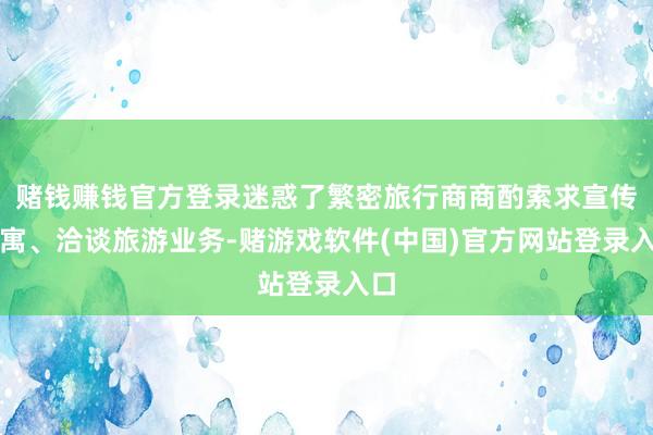 赌钱赚钱官方登录迷惑了繁密旅行商商酌索求宣传贵寓、洽谈旅游业务-赌游戏软件(中国)官方网站登录入口