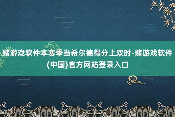 赌游戏软件本赛季当希尔德得分上双时-赌游戏软件(中国)官方网站登录入口