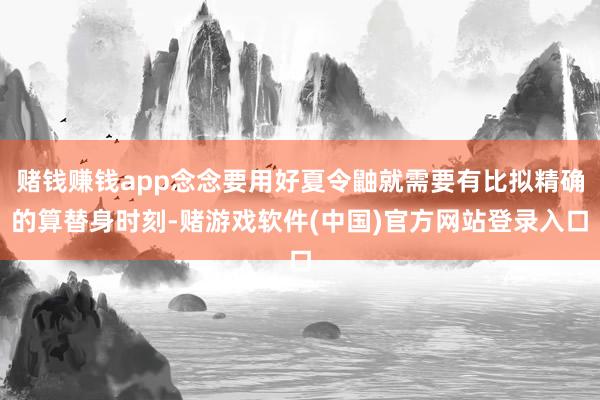 赌钱赚钱app念念要用好夏令鼬就需要有比拟精确的算替身时刻-赌游戏软件(中国)官方网站登录入口