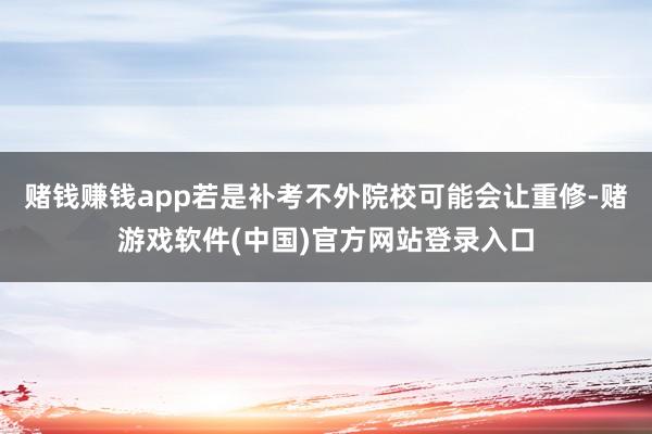 赌钱赚钱app若是补考不外院校可能会让重修-赌游戏软件(中国)官方网站登录入口