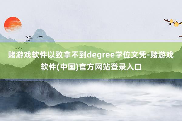 赌游戏软件以致拿不到degree学位文凭-赌游戏软件(中国)官方网站登录入口