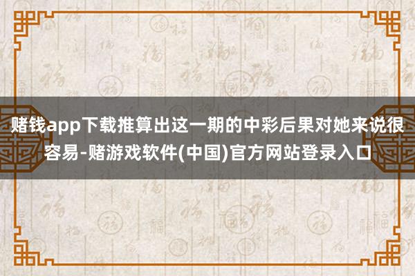 赌钱app下载推算出这一期的中彩后果对她来说很容易-赌游戏软件(中国)官方网站登录入口