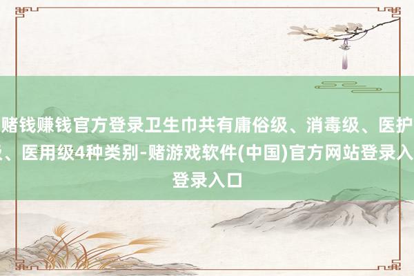 赌钱赚钱官方登录卫生巾共有庸俗级、消毒级、医护级、医用级4种类别-赌游戏软件(中国)官方网站登录入口