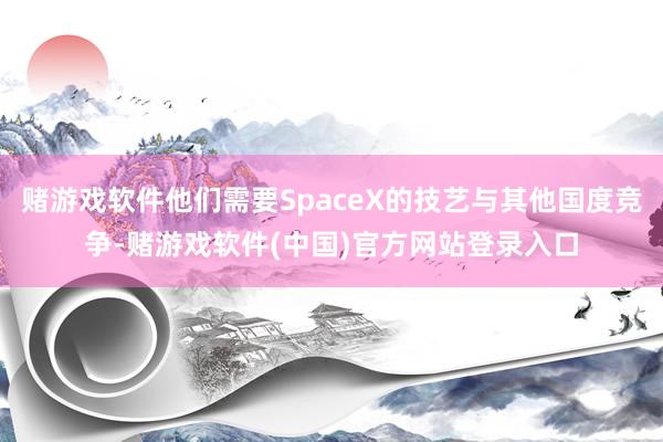 赌游戏软件他们需要SpaceX的技艺与其他国度竞争-赌游戏软件(中国)官方网站登录入口