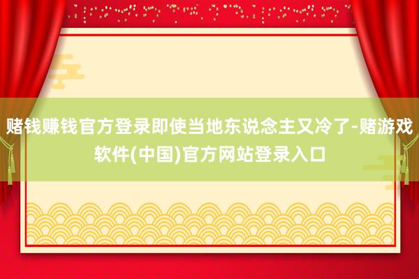 赌钱赚钱官方登录即使当地东说念主又冷了-赌游戏软件(中国)官方网站登录入口