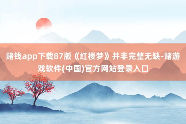 赌钱app下载87版《红楼梦》并非完整无缺-赌游戏软件(中国)官方网站登录入口