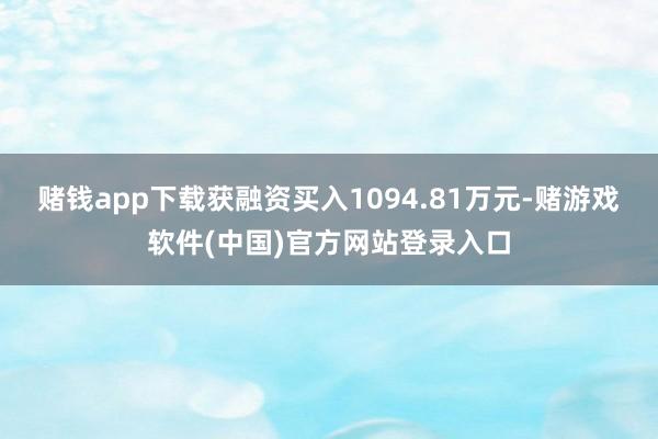 赌钱app下载获融资买入1094.81万元-赌游戏软件(中国)官方网站登录入口