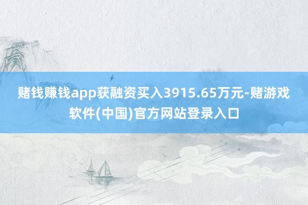 赌钱赚钱app获融资买入3915.65万元-赌游戏软件(中国)官方网站登录入口