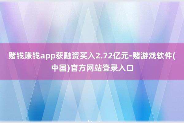 赌钱赚钱app获融资买入2.72亿元-赌游戏软件(中国)官方网站登录入口