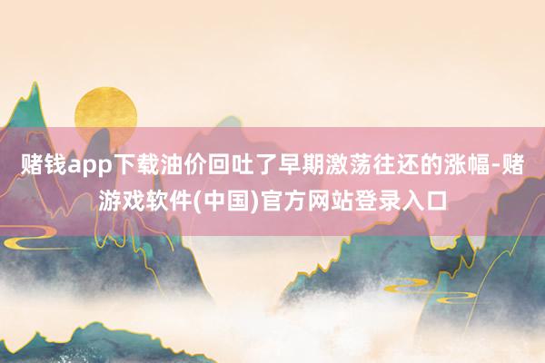 赌钱app下载油价回吐了早期激荡往还的涨幅-赌游戏软件(中国)官方网站登录入口