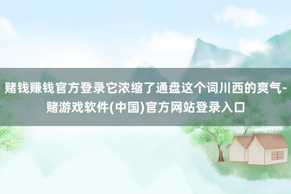 赌钱赚钱官方登录它浓缩了通盘这个词川西的爽气-赌游戏软件(中国)官方网站登录入口