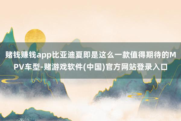 赌钱赚钱app比亚迪夏即是这么一款值得期待的MPV车型-赌游戏软件(中国)官方网站登录入口