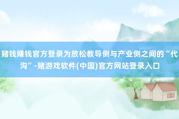 赌钱赚钱官方登录为放松教导侧与产业侧之间的“代沟”-赌游戏软件(中国)官方网站登录入口