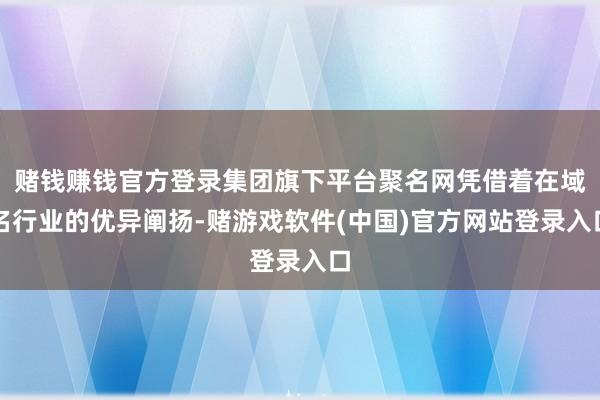 赌钱赚钱官方登录集团旗下平台聚名网凭借着在域名行业的优异阐扬-赌游戏软件(中国)官方网站登录入口