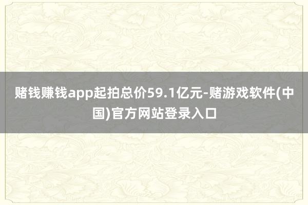 赌钱赚钱app起拍总价59.1亿元-赌游戏软件(中国)官方网站登录入口