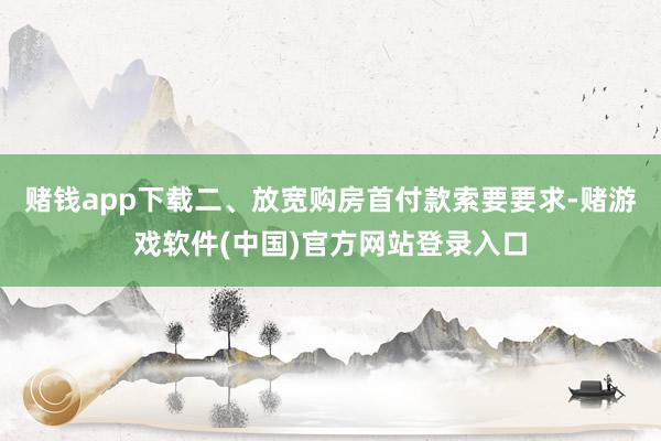 赌钱app下载二、放宽购房首付款索要要求-赌游戏软件(中国)官方网站登录入口