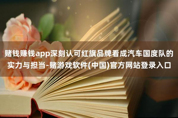 赌钱赚钱app深刻认可红旗品牌看成汽车国度队的实力与担当-赌游戏软件(中国)官方网站登录入口