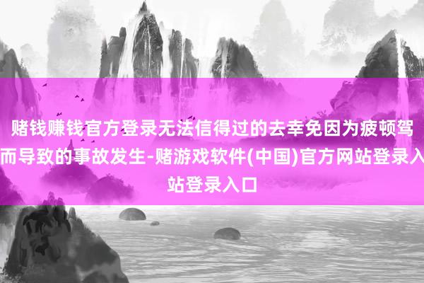 赌钱赚钱官方登录无法信得过的去幸免因为疲顿驾驶而导致的事故发生-赌游戏软件(中国)官方网站登录入口