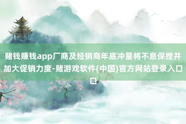 赌钱赚钱app厂商及经销商年底冲量将不息保捏并加大促销力度-赌游戏软件(中国)官方网站登录入口