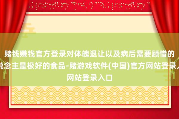 赌钱赚钱官方登录对体魄退让以及病后需要顾惜的东说念主是极好的食品-赌游戏软件(中国)官方网站登录入口