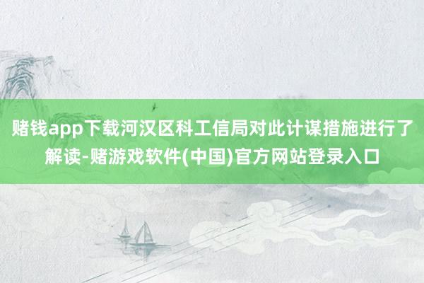 赌钱app下载河汉区科工信局对此计谋措施进行了解读-赌游戏软件(中国)官方网站登录入口