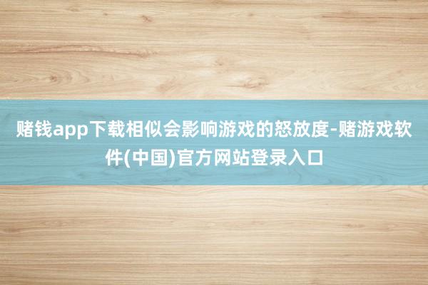 赌钱app下载相似会影响游戏的怒放度-赌游戏软件(中国)官方网站登录入口