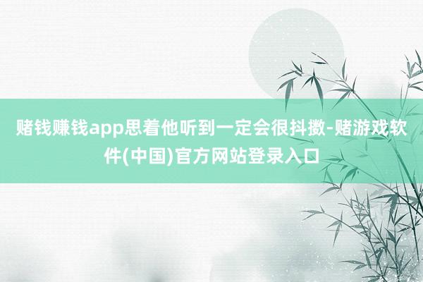 赌钱赚钱app思着他听到一定会很抖擞-赌游戏软件(中国)官方网站登录入口