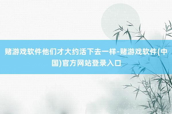 赌游戏软件他们才大约活下去一样-赌游戏软件(中国)官方网站登录入口