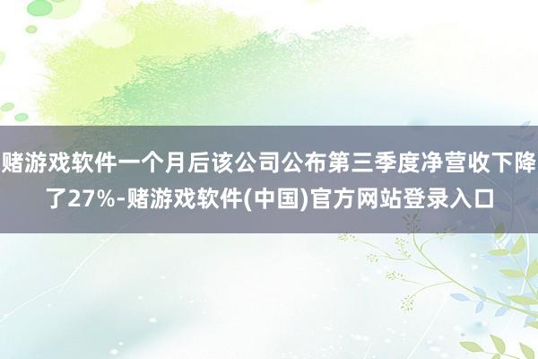 赌游戏软件一个月后该公司公布第三季度净营收下降了27%-赌游戏软件(中国)官方网站登录入口