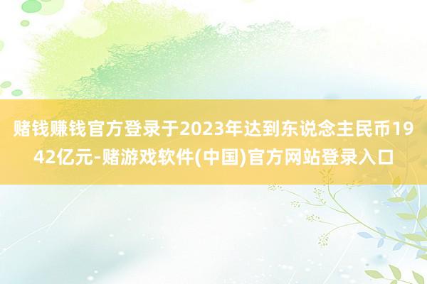 赌钱赚钱官方登录于2023年达到东说念主民币1942亿元-赌游戏软件(中国)官方网站登录入口