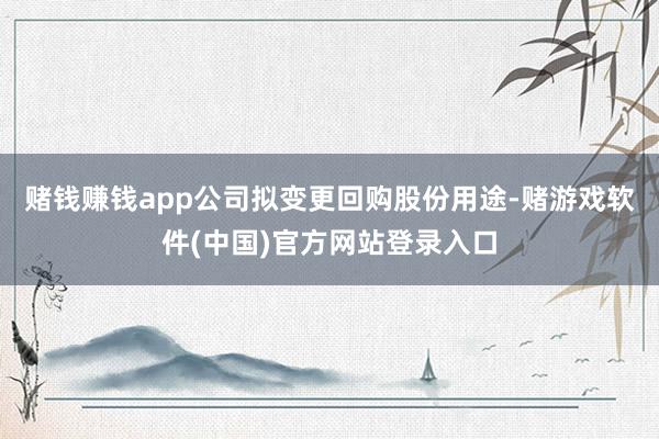 赌钱赚钱app公司拟变更回购股份用途-赌游戏软件(中国)官方网站登录入口