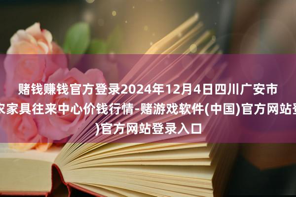 赌钱赚钱官方登录2024年12月4日四川广安市邻水县农家具往来中心价钱行情-赌游戏软件(中国)官方网站登录入口