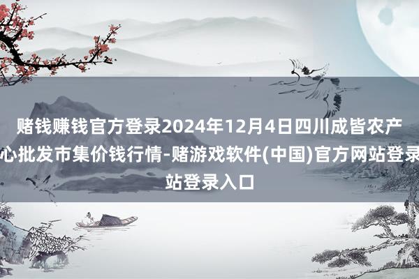 赌钱赚钱官方登录2024年12月4日四川成皆农产物中心批发市集价钱行情-赌游戏软件(中国)官方网站登录入口