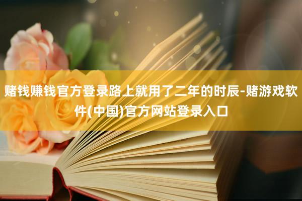 赌钱赚钱官方登录路上就用了二年的时辰-赌游戏软件(中国)官方网站登录入口