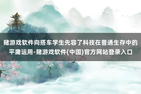 赌游戏软件向搭车学生先容了科技在普通生存中的平庸运用-赌游戏软件(中国)官方网站登录入口