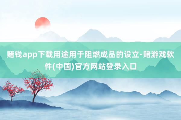 赌钱app下载用途用于阻燃成品的设立-赌游戏软件(中国)官方网站登录入口