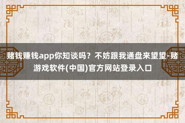 赌钱赚钱app你知谈吗？不妨跟我通盘来望望-赌游戏软件(中国)官方网站登录入口