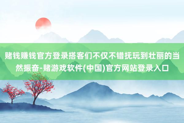 赌钱赚钱官方登录搭客们不仅不错抚玩到壮丽的当然振奋-赌游戏软件(中国)官方网站登录入口