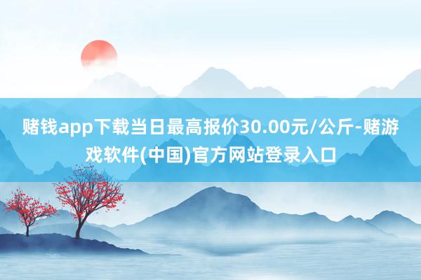 赌钱app下载当日最高报价30.00元/公斤-赌游戏软件(中国)官方网站登录入口